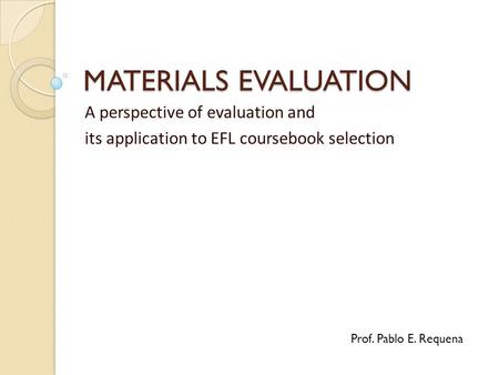 MATERIALS EVALUATION A perspective of evaluation and its application to EFL coursebook selection Prof. Pablo E. Requena.