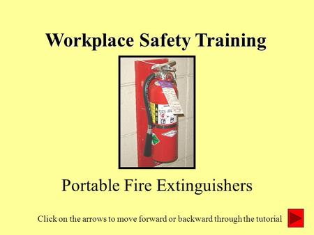 Workplace Safety Training Portable Fire Extinguishers Click on the arrows to move forward or backward through the tutorial.