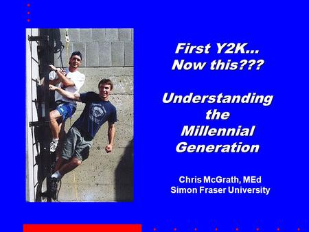 First Y2K… Now this??? Understanding the Millennial Generation Chris McGrath, MEd Simon Fraser University.