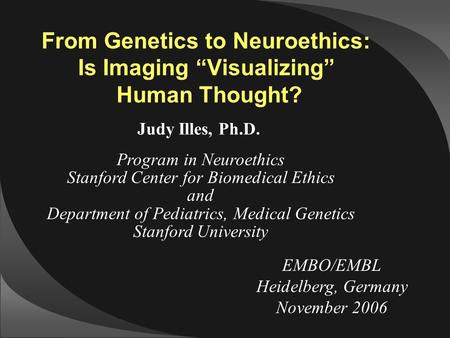 EMBO/EMBL Heidelberg, Germany November 2006 From Genetics to Neuroethics: Is Imaging “Visualizing” Human Thought? Judy Illes, Ph.D. Program in Neuroethics.