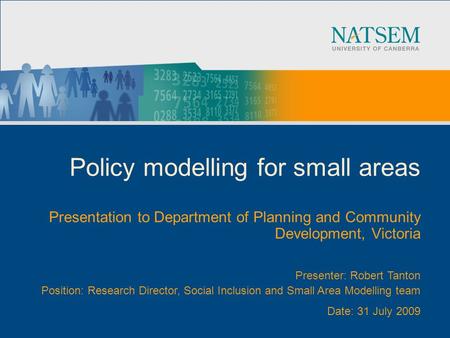 Policy modelling for small areas Presentation to Department of Planning and Community Development, Victoria Presenter: Robert Tanton Position: Research.