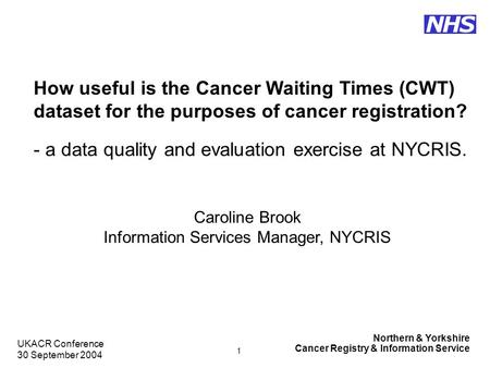 Northern & Yorkshire Cancer Registry & Information Service NHS UKACR Conference 30 September 2004 1 How useful is the Cancer Waiting Times (CWT) dataset.