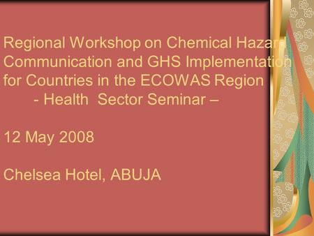 Regional Workshop on Chemical Hazard Communication and GHS Implementation for Countries in the ECOWAS Region - Health Sector Seminar – 12 May 2008 Chelsea.
