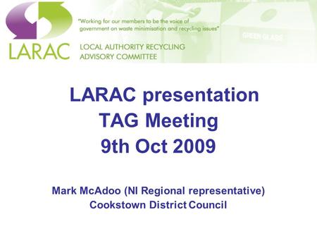 LARAC presentation TAG Meeting 9th Oct 2009 Mark McAdoo (NI Regional representative) Cookstown District Council.