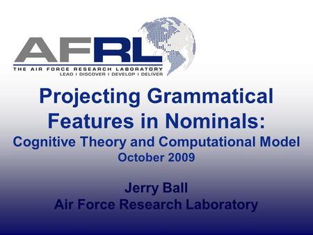 Projecting Grammatical Features in Nominals: Cognitive Theory and Computational Model October 2009 Jerry Ball Air Force Research Laboratory.