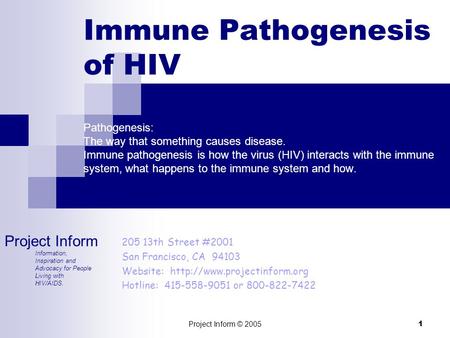 Project Inform © 2005 1 Immune Pathogenesis of HIV Pathogenesis: The way that something causes disease. Immune pathogenesis is how the virus (HIV) interacts.