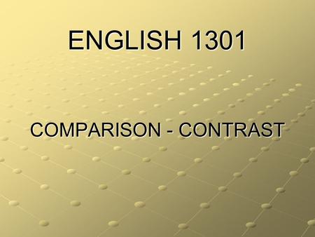 ENGLISH 1301 COMPARISON - CONTRAST. COMPARE: THE WRITER EXAMINES SIMILARITIES OF THE SUBJECT OR SUBJECTS CONTRAST: THE WRITER EXAMINES THE DIFFERENCES.