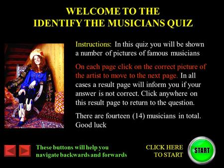 These buttons will help you navigate backwards and forwards CLICK HERE TO START WELCOME TO THE IDENTIFY THE MUSICIANS QUIZ Instructions: In this quiz you.