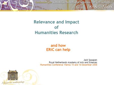 Relevance and Impact of Humanities Research and how ERiC can help Jack Spaapen Royal Netherlands Academy of Arts and Sciences Humanities Conference Vienna.