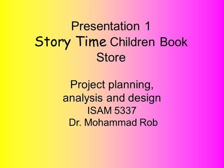 Project planning, analysis and design ISAM 5337 Dr. Mohammad Rob! Presentation 1 Story Time Children Book Store Project planning, analysis and design ISAM.