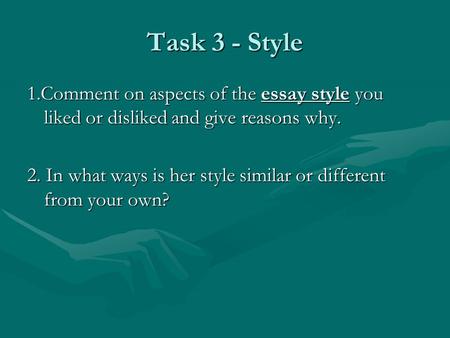 Task 3 - Style 1.Comment on aspects of the essay style you liked or disliked and give reasons why. 2. In what ways is her style similar or different from.