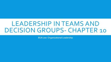 LEADERSHIP IN TEAMS AND DECISION GROUPS- CHAPTER 10 BUA 200- Organizational Leadership.