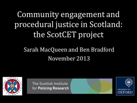 Community engagement and procedural justice in Scotland: the ScotCET project Sarah MacQueen and Ben Bradford November 2013.