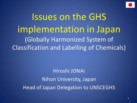 Issues on the GHS implementation in Japan (Globally Harmonized System of Classification and Labelling of Chemicals) Hiroshi JONAI Nihon University, Japan.