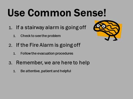 Use Common Sense! 1. If a stairway alarm is going off 1. Check to see the problem 2. If the Fire Alarm is going off 1. Follow the evacuation procedures.