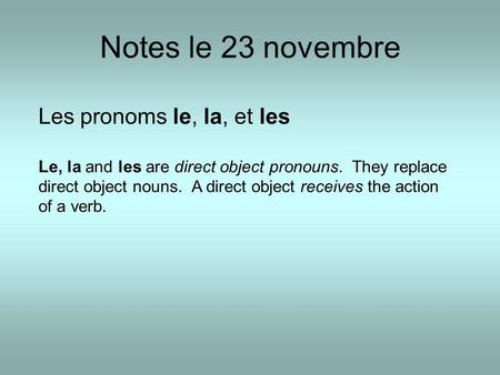 Notes le 23 novembre Les pronoms le, la, et les Le, la and les are direct object pronouns. They replace direct object nouns. A direct object receives the.
