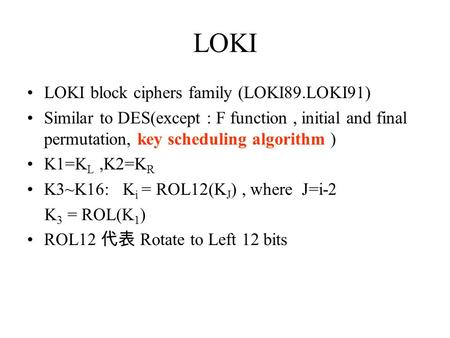 LOKI LOKI block ciphers family (LOKI89.LOKI91) Similar to DES(except : F function, initial and final permutation, key scheduling algorithm ) K1=K L,K2=K.