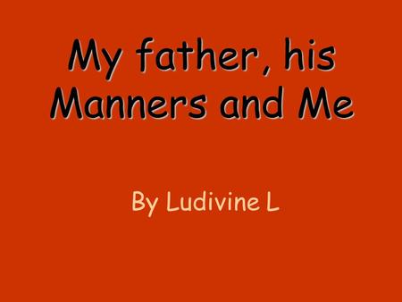 My father, his Manners and Me By Ludivine L. Nothing is ever good Mom It is not enough salt dad And what about the sauce ? Momdad It is too hot There.