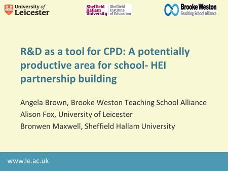 Www.le.ac.uk R&D as a tool for CPD: A potentially productive area for school- HEI partnership building Angela Brown, Brooke Weston Teaching School Alliance.