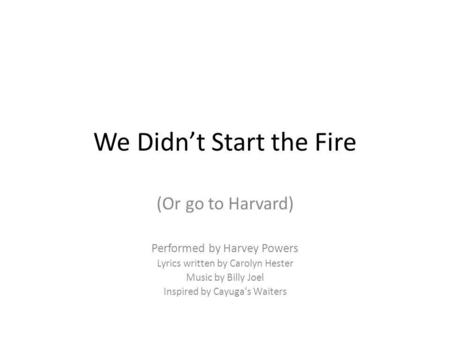 We Didn’t Start the Fire (Or go to Harvard) Performed by Harvey Powers Lyrics written by Carolyn Hester Music by Billy Joel Inspired by Cayuga’s Waiters.
