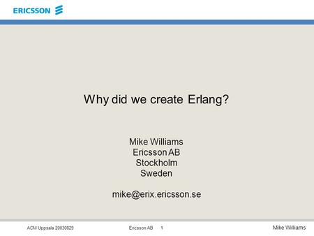 ACM Uppsala 20030829 Mike Williams Ericsson AB1 Why did we create Erlang? Mike Williams Ericsson AB Stockholm Sweden