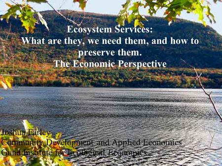 Ecosystem Services: What are they, we need them, and how to preserve them. The Economic Perspective Joshua Farley Community Development and Applied Economics.