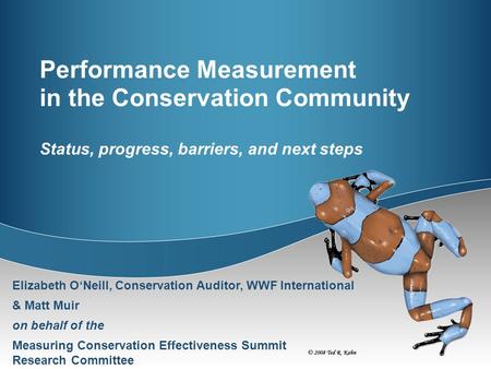 Performance Measurement in the Conservation Community Status, progress, barriers, and next steps Elizabeth O‘Neill, Conservation Auditor, WWF International.