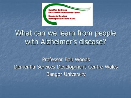 What can we learn from people with Alzheimer’s disease? Professor Bob Woods Dementia Services Development Centre Wales Bangor University.