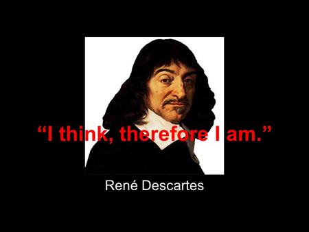 “I think, therefore I am.” René Descartes. “We thought that we had the answers, it was the questions we had wrong.” Bono.