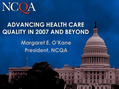ADVANCING HEALTH CARE QUALITY IN 2007 AND BEYOND Margaret E. O’Kane President, NCQA.