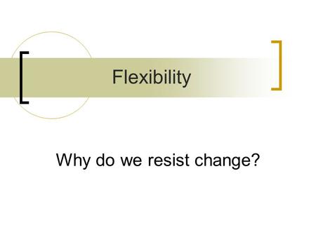Flexibility Why do we resist change?.