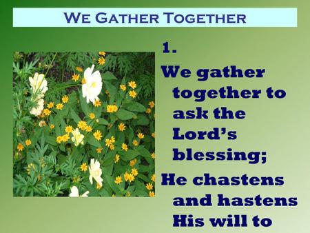 We Gather Together 1. We gather together to ask the Lord’s blessing; He chastens and hastens His will to make known;