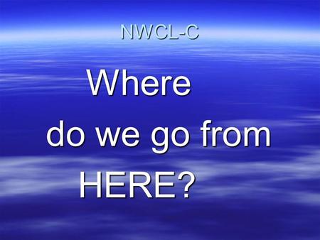 NWCL-C Where do we go from HERE?.