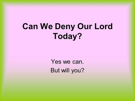 Can We Deny Our Lord Today? Yes we can. But will you?