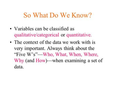 So What Do We Know? Variables can be classified as qualitative/categorical or quantitative. The context of the data we work with is very important. Always.