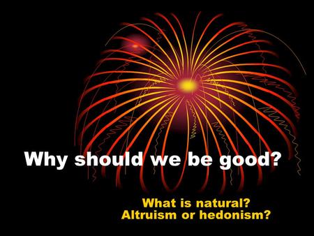 Why should we be good? What is natural? Altruism or hedonism?