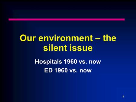 1 Our environment – the silent issue Hospitals 1960 vs. now ED 1960 vs. now.