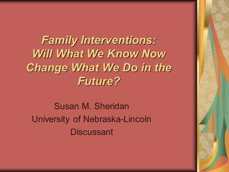 Family Interventions: Will What We Know Now Change What We Do in the Future? Susan M. Sheridan University of Nebraska-Lincoln Discussant.