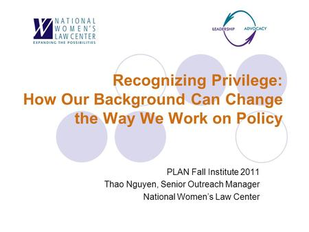 Recognizing Privilege: How Our Background Can Change the Way We Work on Policy PLAN Fall Institute 2011 Thao Nguyen, Senior Outreach Manager National Women’s.