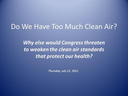 Do We Have Too Much Clean Air? Why else would Congress threaten to weaken the clean air standards that protect our health? Thursday, July 21, 2011.