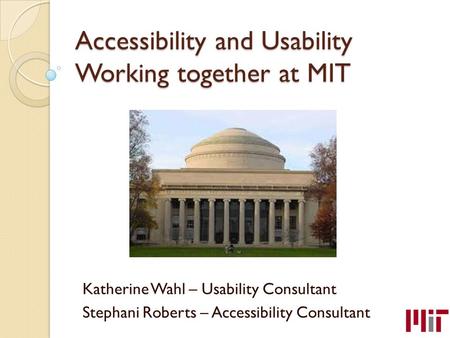 Accessibility and Usability Working together at MIT Katherine Wahl – Usability Consultant Stephani Roberts – Accessibility Consultant.