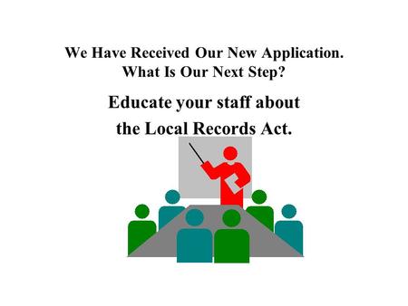 We Have Received Our New Application. What Is Our Next Step? Educate your staff about the Local Records Act.