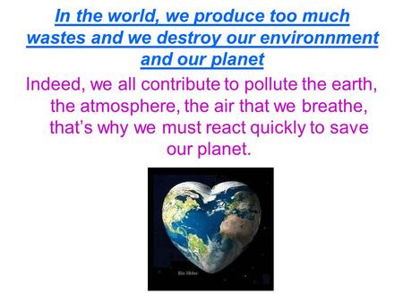 In the world, we produce too much wastes and we destroy our environnment and our planet Indeed, we all contribute to pollute the earth, the atmosphere,