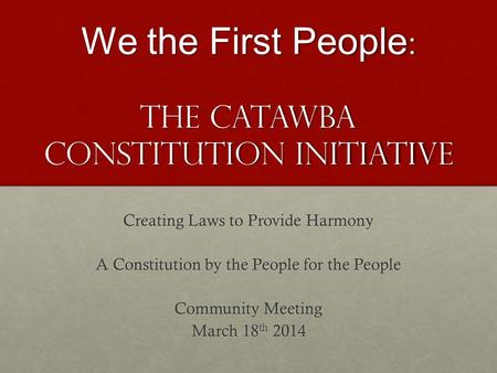 We the First People : The Catawba Constitution Initiative Creating Laws to Provide Harmony A Constitution by the People for the People Community Meeting.