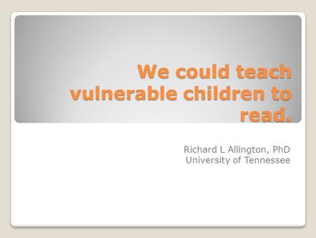 We could teach vulnerable children to read. Richard L Allington, PhD University of Tennessee.