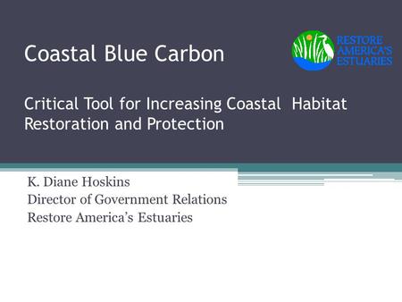 Coastal Blue Carbon Critical Tool for Increasing Coastal Habitat Restoration and Protection K. Diane Hoskins Director of Government Relations Restore America’s.