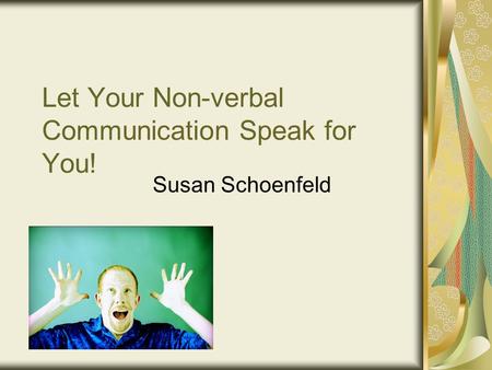 Let Your Non-verbal Communication Speak for You! Susan Schoenfeld.