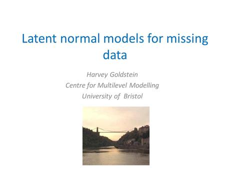 Latent normal models for missing data Harvey Goldstein Centre for Multilevel Modelling University of Bristol.
