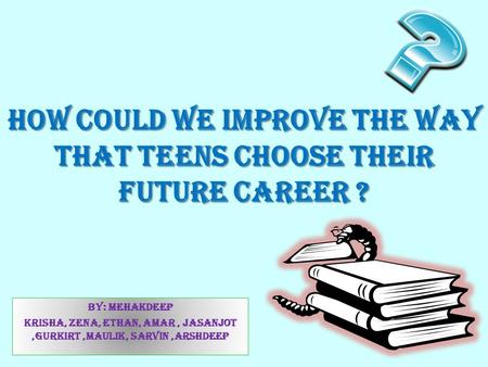 How could we improve the way that teens choose their future career ? By: Mehakdeep Krisha, Zena, ETHAN, amar, jasanjot,gurkirt,maulik, sarvin,Arshdeep.