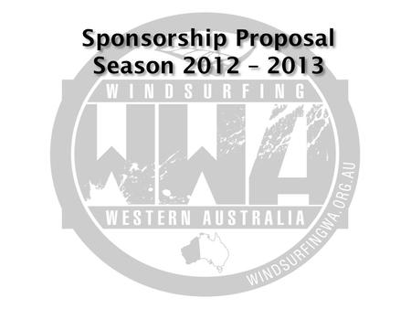 Sponsorship Proposal Season 2012 – 2013.  Windsurfing Western Australia (Inc) is windsurfing's representative body in WA. Our goal is to promote and.